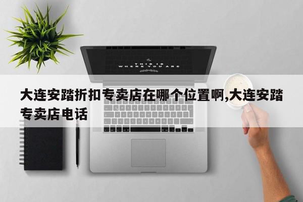 大连安踏折扣专卖店在哪个位置啊,大连安踏专卖店电话