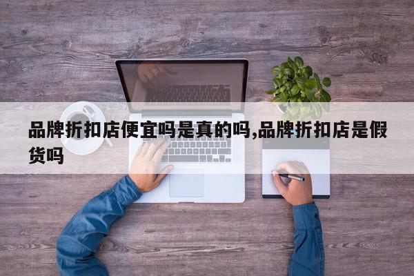 品牌折扣店便宜吗是真的吗,品牌折扣店是假货吗
