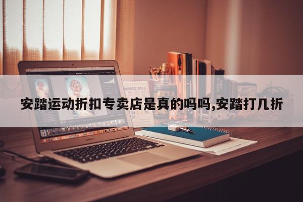 安踏运动折扣专卖店是真的吗吗,安踏打几折
