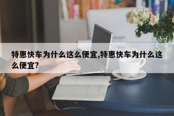 特惠快车为什么这么便宜,特惠快车为什么这么便宜?