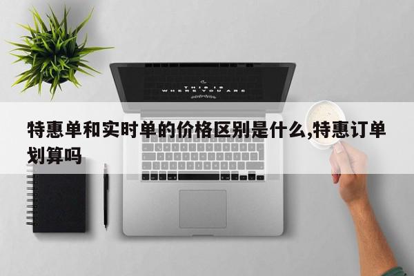 特惠单和实时单的价格区别是什么,特惠订单划算吗