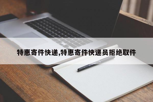 特惠寄件快递,特惠寄件快递员拒绝取件
